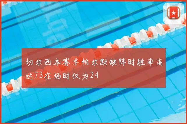 切尔西本赛季帕尔默缺阵时胜率高达73在场时仅为24