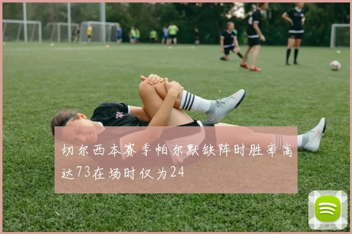 切尔西本赛季帕尔默缺阵时胜率高达73在场时仅为24
