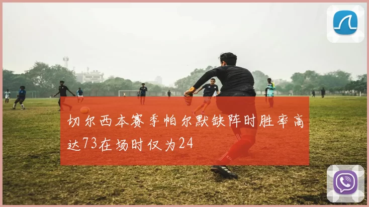切尔西本赛季帕尔默缺阵时胜率高达73在场时仅为24