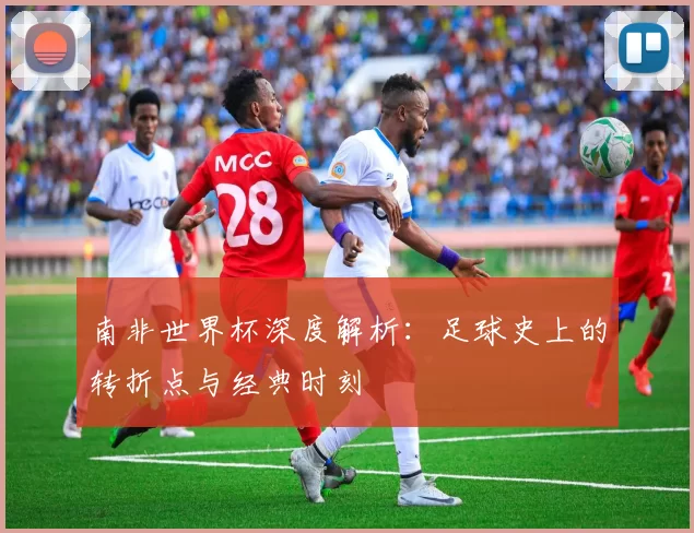 南非世界杯深度解析：足球史上的转折点与经典时刻