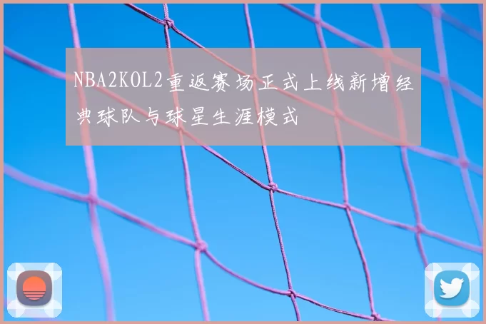 NBA2KOL2重返赛场正式上线新增经典球队与球星生涯模式