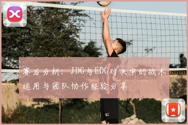 赛后分析:JDG与EDG对决中的战术运用与团队协作经验分享