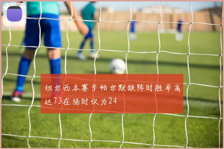 切尔西本赛季帕尔默缺阵时胜率高达73在场时仅为24