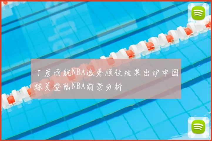 丁彦雨航NBA选秀顺位结果出炉中国球员登陆NBA前景分析