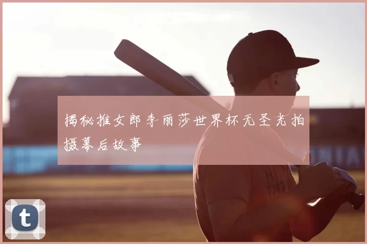 揭秘推女郎李丽莎世界杯无圣光拍摄幕后故事