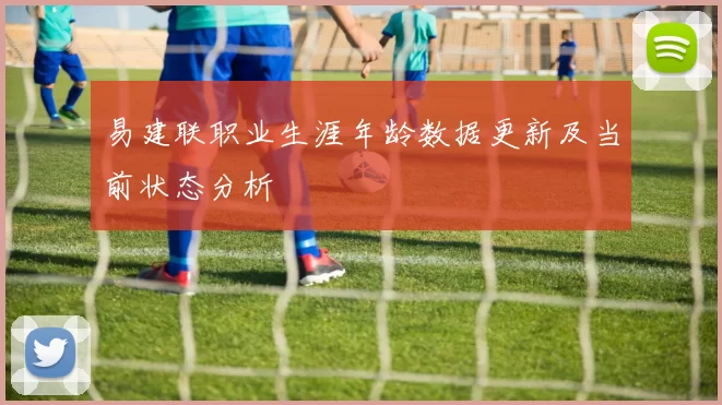 易建联职业生涯年龄数据更新及当前状态分析