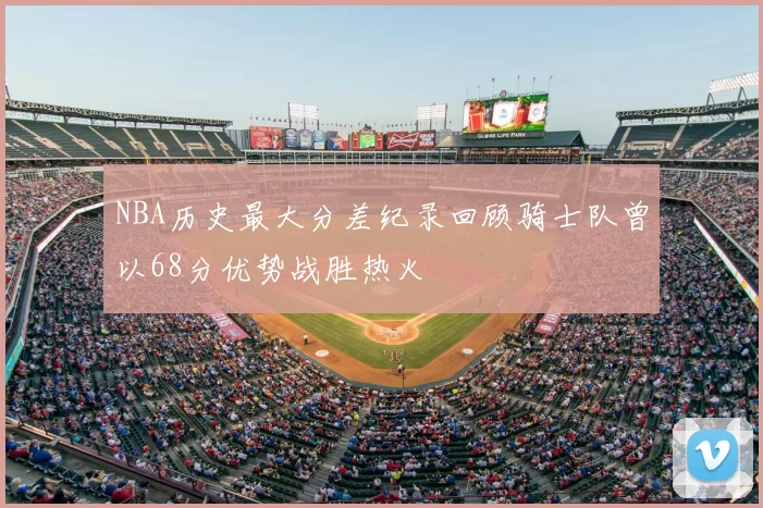 NBA历史最大分差纪录回顾骑士队曾以68分优势战胜热火