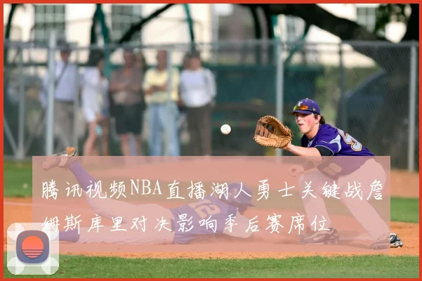 腾讯视频NBA直播湖人勇士关键战詹姆斯库里对决影响季后赛席位
