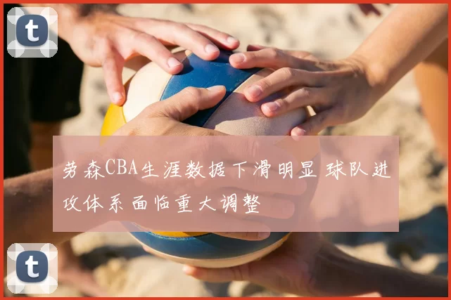 劳森CBA生涯数据下滑明显 球队进攻体系面临重大调整