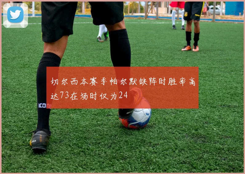 切尔西本赛季帕尔默缺阵时胜率高达73在场时仅为24