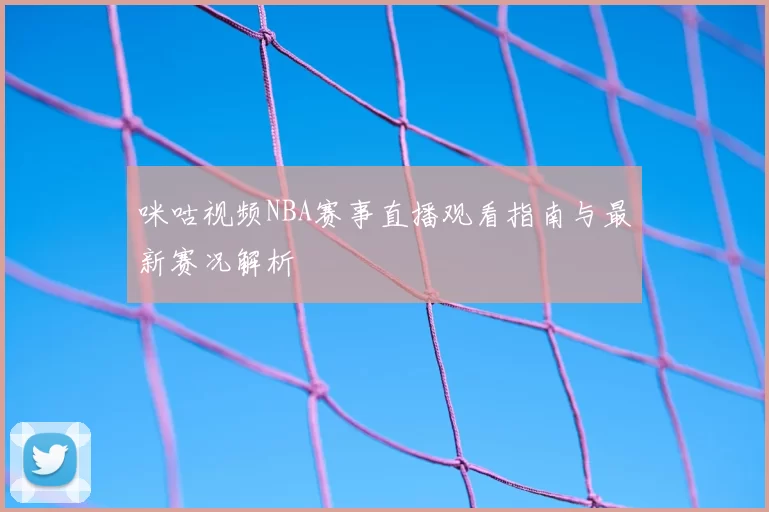 咪咕视频NBA赛事直播观看指南与最新赛况解析