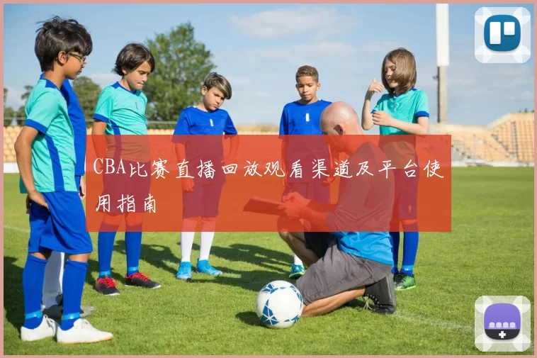 CBA比赛直播回放观看渠道及平台使用指南