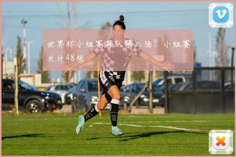 世界杯小组赛每队踢几场?小组赛共计48场