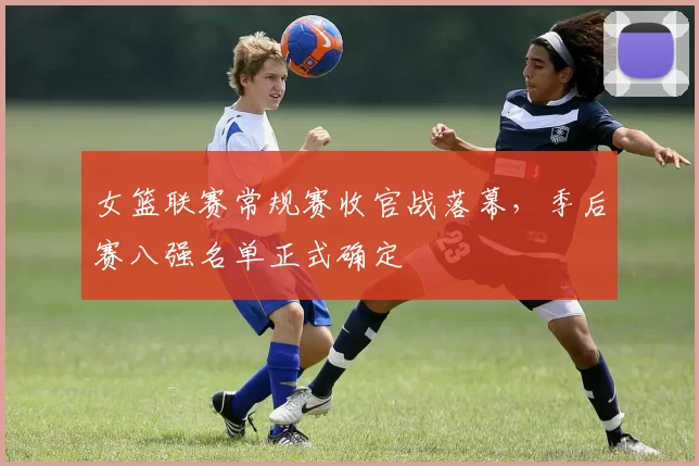 女篮联赛常规赛收官战落幕,季后赛八强名单正式确定