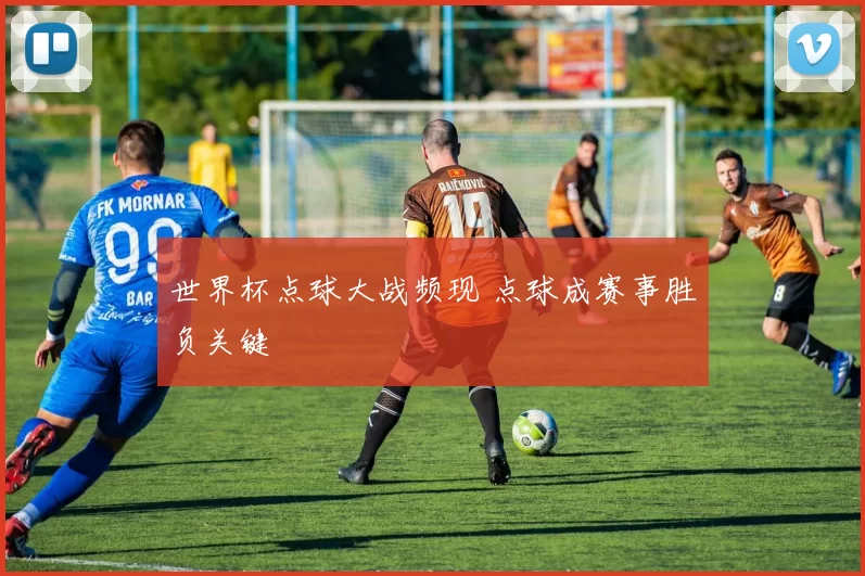 世界杯点球大战频现 点球成赛事胜负关键