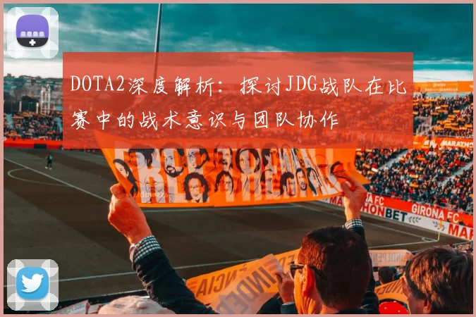 DOTA2深度解析：探讨JDG战队在比赛中的战术意识与团队协作