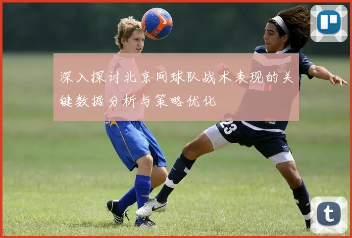 深入探讨北京网球队战术表现的关键数据分析与策略优化