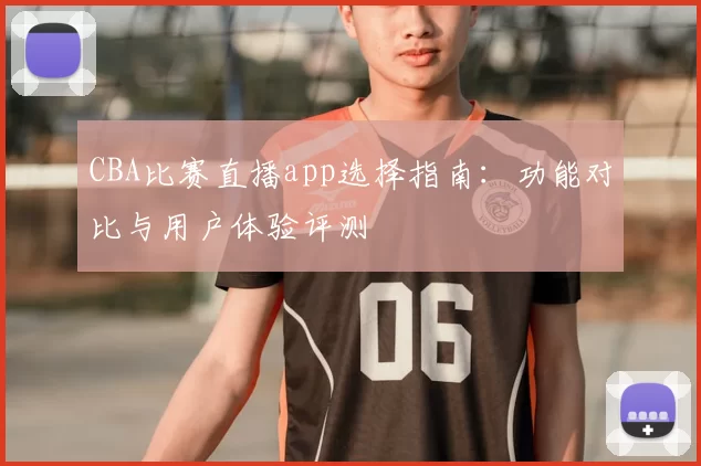CBA比赛直播app选择指南:功能对比与用户体验评测