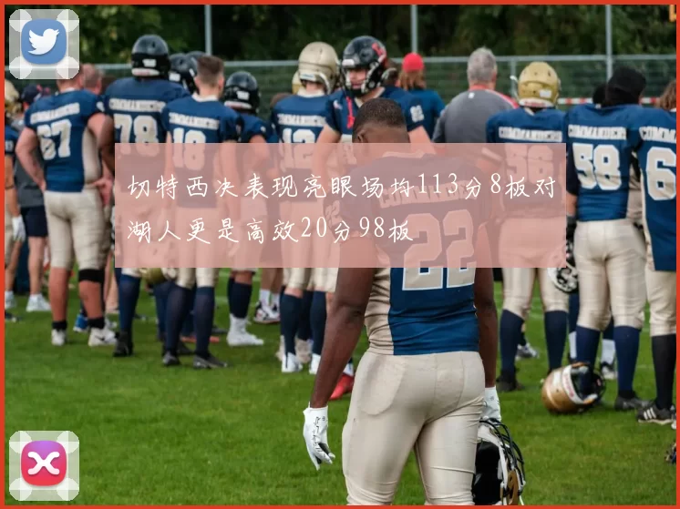 切特西决表现亮眼场均113分8板对湖人更是高效20分98板