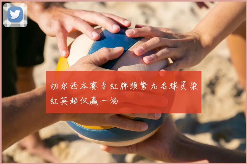 切尔西本赛季红牌频繁九名球员染红英超仅赢一场