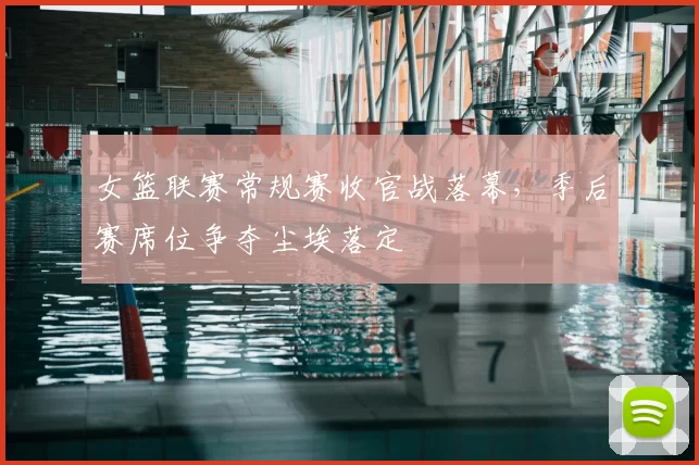 女篮联赛常规赛收官战落幕,季后赛席位争夺尘埃落定