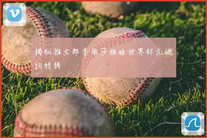 揭秘推女郎李丽莎姐妹世界杯无遮挡特辑