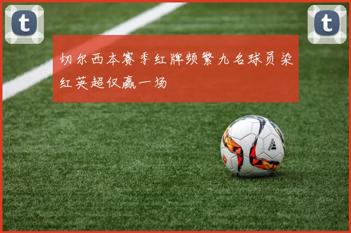 切尔西本赛季红牌频繁九名球员染红英超仅赢一场