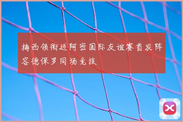 梅西领衔迈阿密国际友谊赛首发阵容德保罗同场竞技