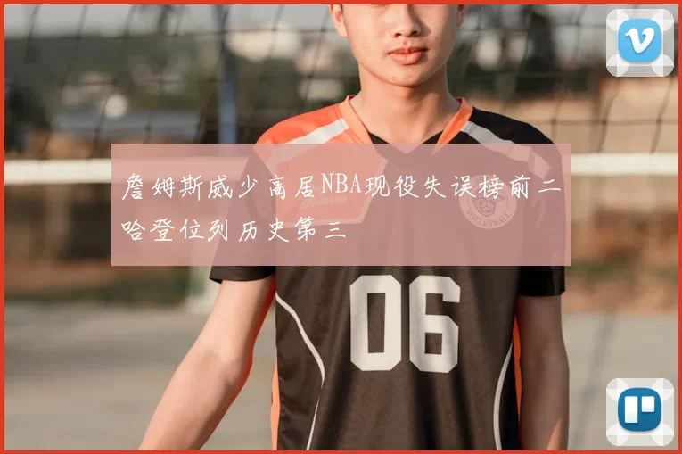 詹姆斯威少高居NBA现役失误榜前二哈登位列历史第三