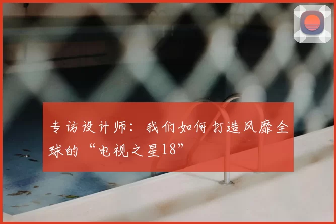专访设计师：我们如何打造风靡全球的“电视之星18”