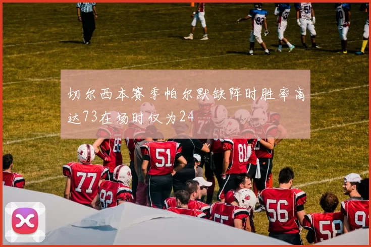 切尔西本赛季帕尔默缺阵时胜率高达73在场时仅为24