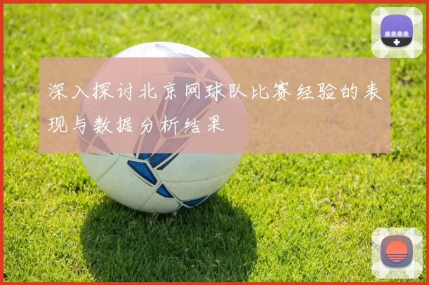 深入探讨北京网球队比赛经验的表现与数据分析结果