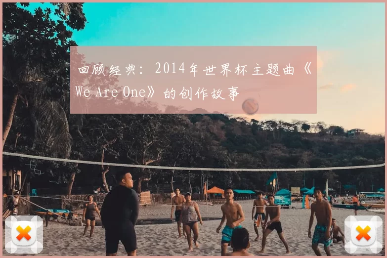 回顾经典:2014年世界杯主题曲《We Are One》的创作故事