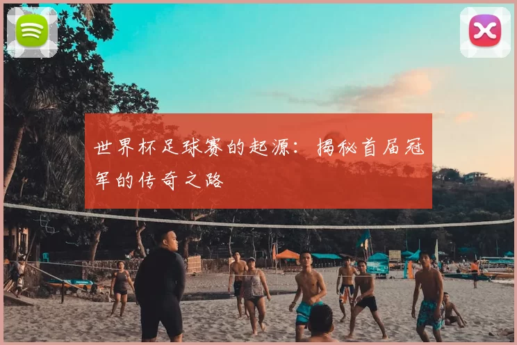 世界杯足球赛的起源:揭秘首届冠军的传奇之路