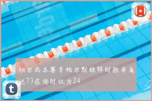 切尔西本赛季帕尔默缺阵时胜率高达73在场时仅为24