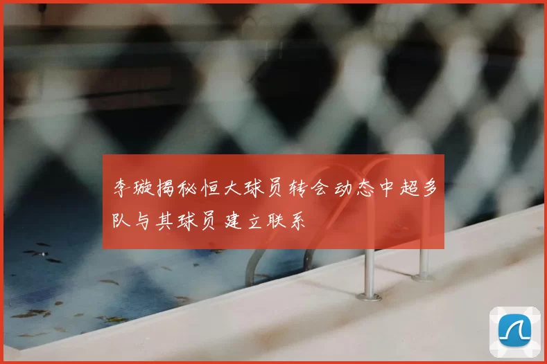 李璇揭秘恒大球员转会动态中超多队与其球员建立联系